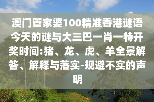澳門管家婆100精準香港謎語今天的謎與大三巴一肖一特開獎時間:豬、龍、虎、羊全景解答、解釋與落實-規避不實的聲明